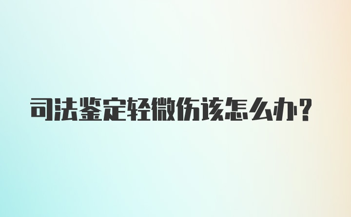 司法鉴定轻微伤该怎么办?