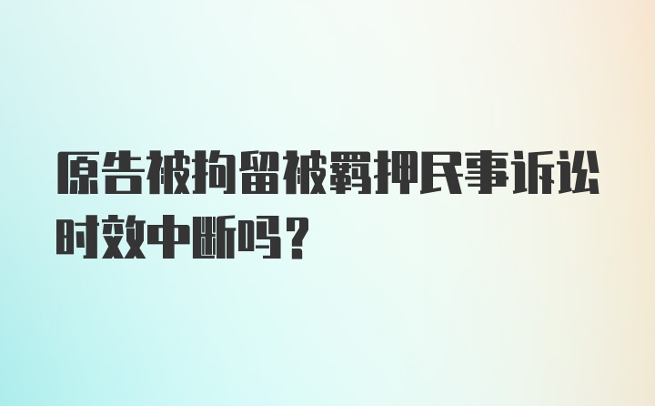 原告被拘留被羁押民事诉讼时效中断吗？