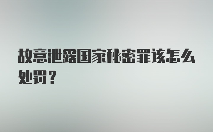 故意泄露国家秘密罪该怎么处罚？