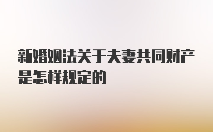 新婚姻法关于夫妻共同财产是怎样规定的