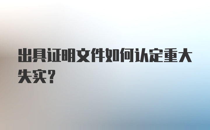 出具证明文件如何认定重大失实？