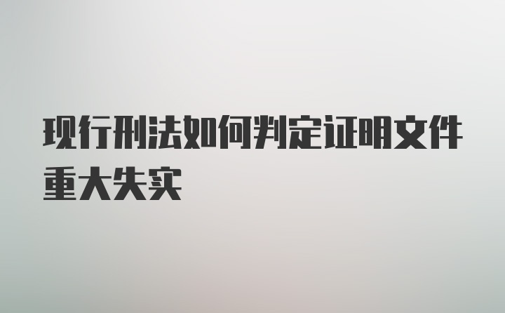 现行刑法如何判定证明文件重大失实