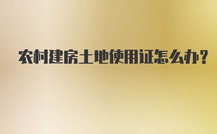 农村建房土地使用证怎么办？