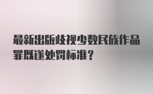 最新出版歧视少数民族作品罪既遂处罚标准？