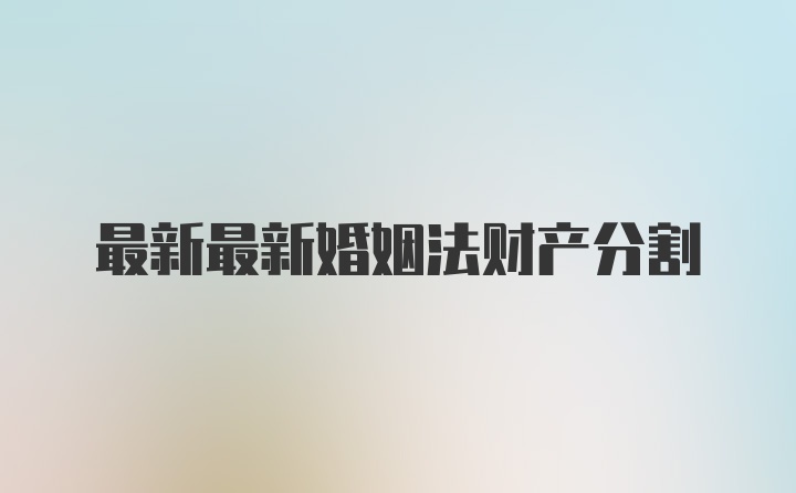 最新最新婚姻法财产分割