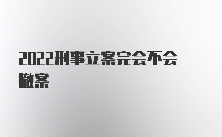 2022刑事立案完会不会撤案