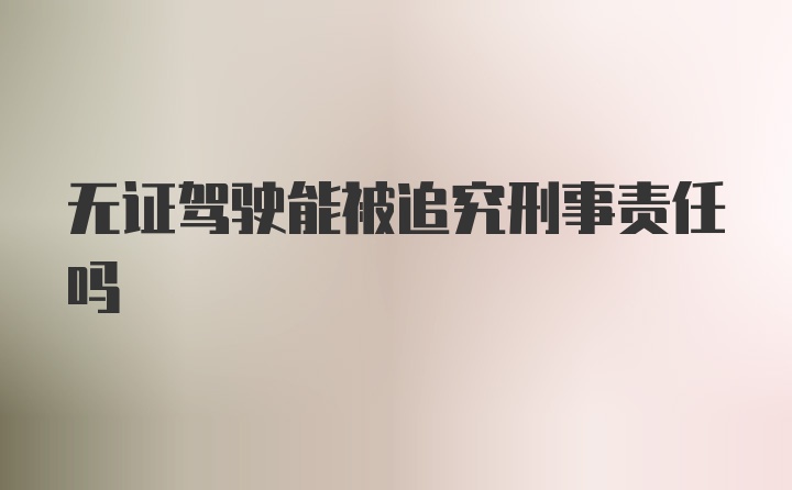 无证驾驶能被追究刑事责任吗