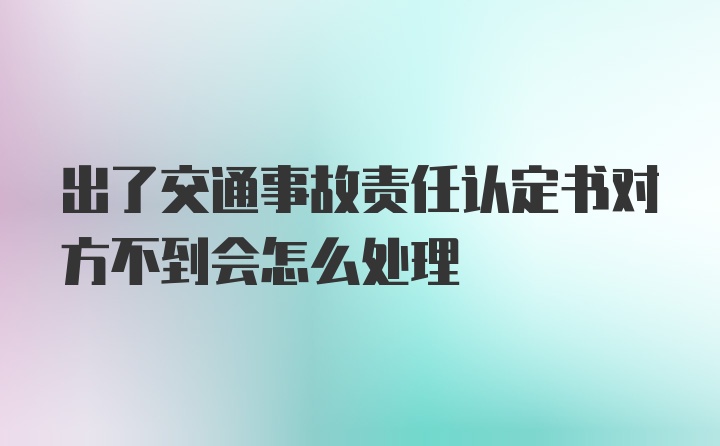 出了交通事故责任认定书对方不到会怎么处理