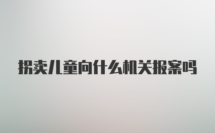 拐卖儿童向什么机关报案吗