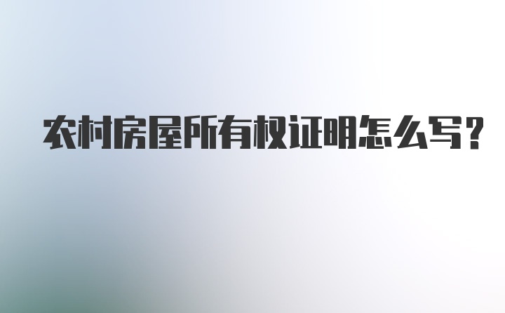 农村房屋所有权证明怎么写？