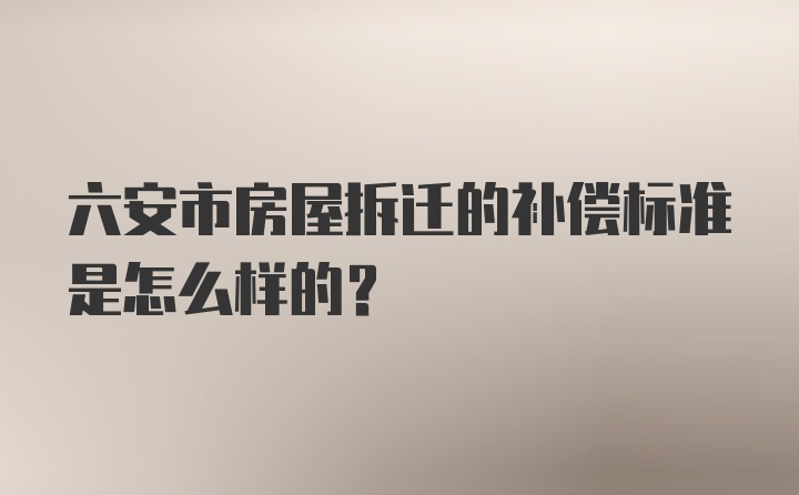 六安市房屋拆迁的补偿标准是怎么样的？