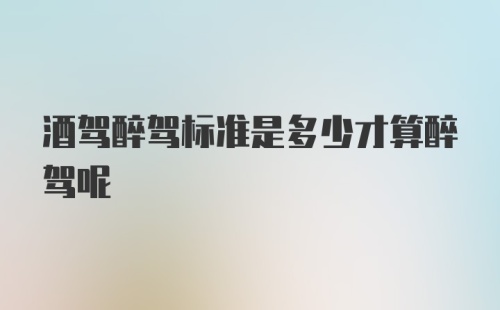 酒驾醉驾标准是多少才算醉驾呢