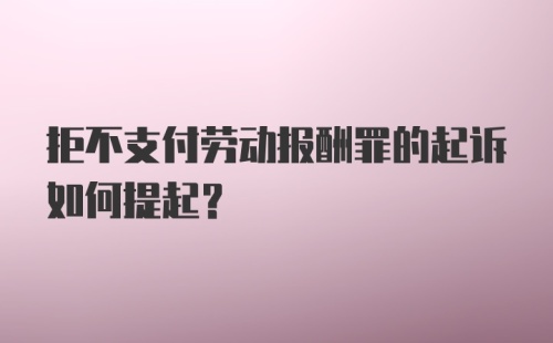 拒不支付劳动报酬罪的起诉如何提起？