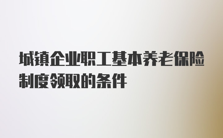 城镇企业职工基本养老保险制度领取的条件