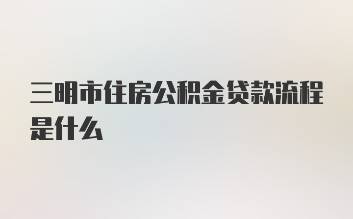 三明市住房公积金贷款流程是什么