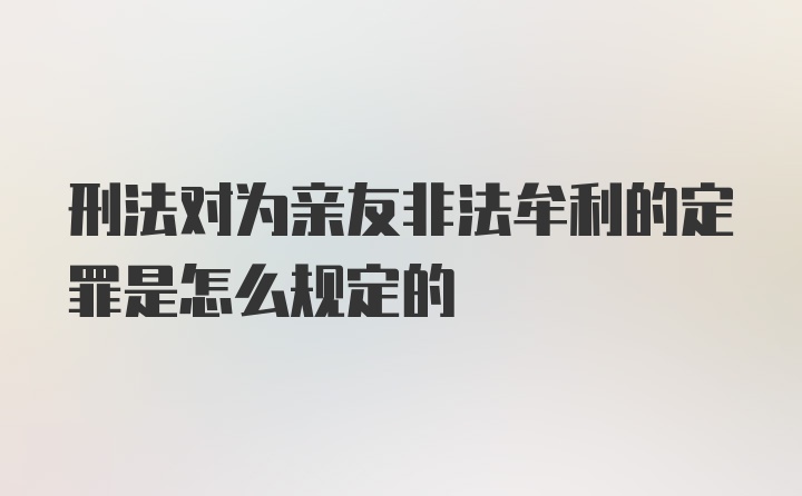 刑法对为亲友非法牟利的定罪是怎么规定的