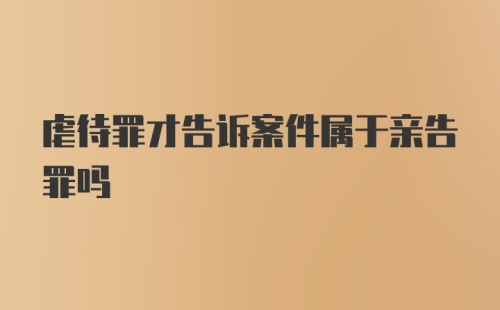 虐待罪才告诉案件属于亲告罪吗