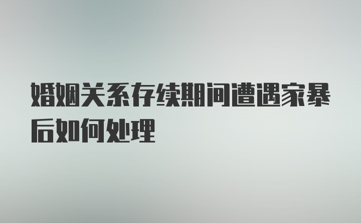 婚姻关系存续期间遭遇家暴后如何处理