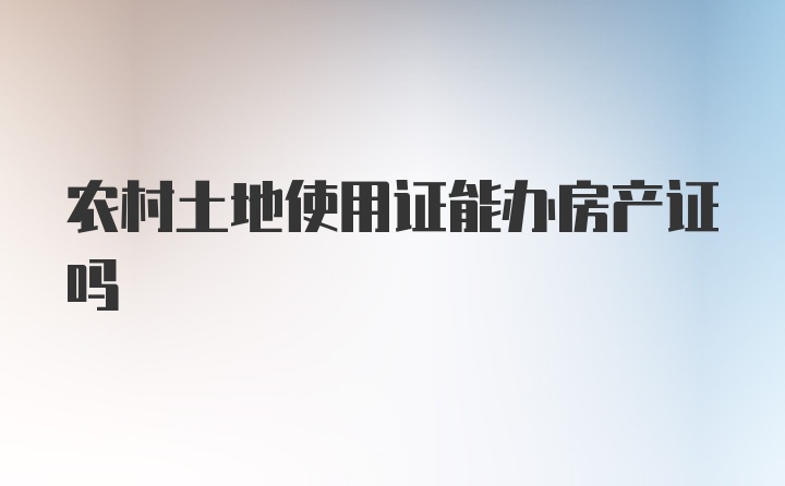 农村土地使用证能办房产证吗