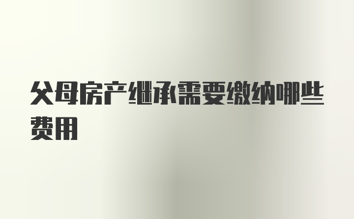 父母房产继承需要缴纳哪些费用