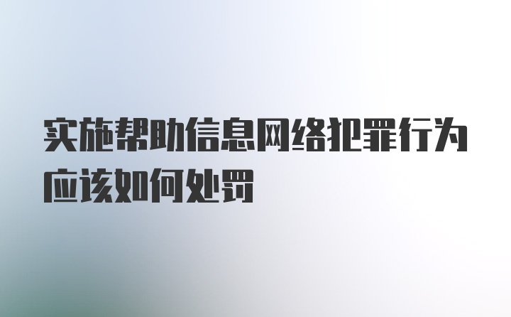 实施帮助信息网络犯罪行为应该如何处罚