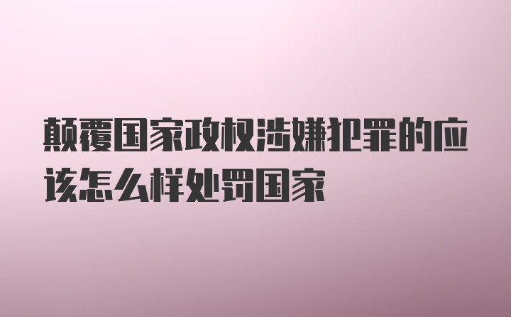 颠覆国家政权涉嫌犯罪的应该怎么样处罚国家