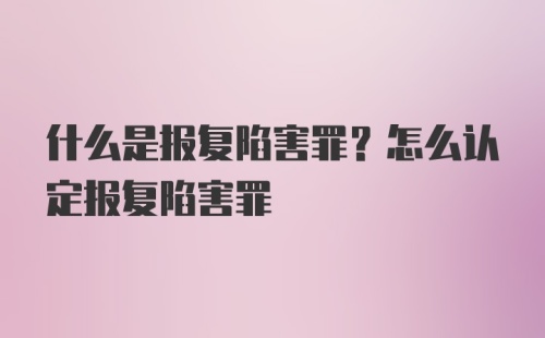 什么是报复陷害罪？怎么认定报复陷害罪