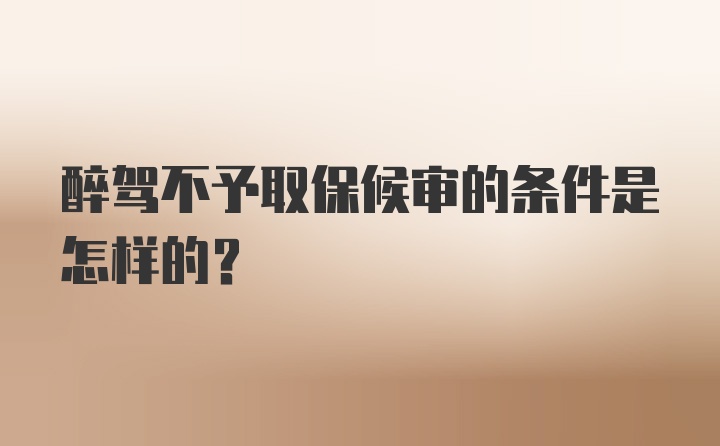 醉驾不予取保候审的条件是怎样的？