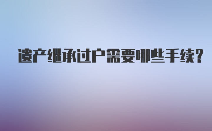 遗产继承过户需要哪些手续？