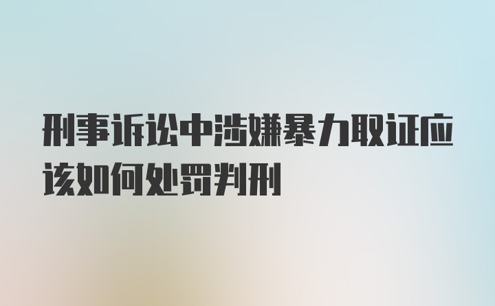 刑事诉讼中涉嫌暴力取证应该如何处罚判刑