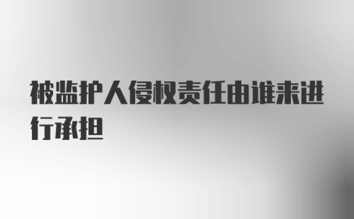 被监护人侵权责任由谁来进行承担