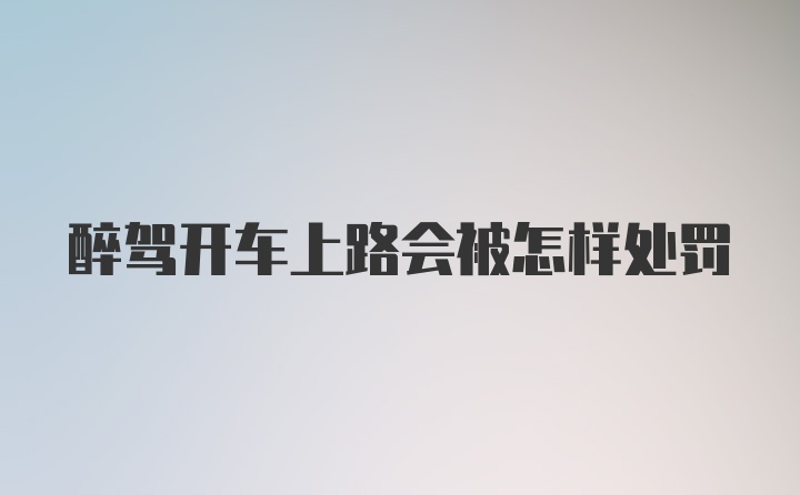 醉驾开车上路会被怎样处罚