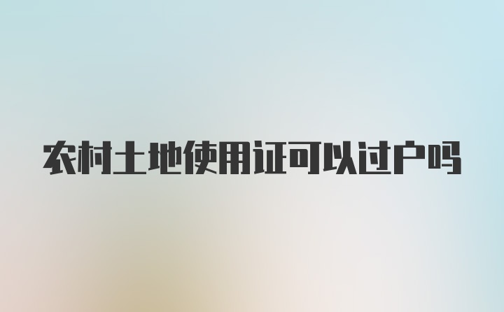 农村土地使用证可以过户吗