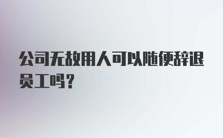 公司无故用人可以随便辞退员工吗？