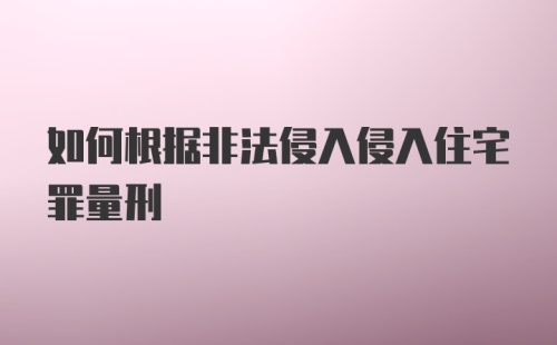 如何根据非法侵入侵入住宅罪量刑