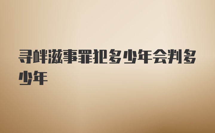 寻衅滋事罪犯多少年会判多少年