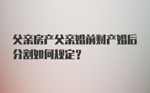 父亲房产父亲婚前财产婚后分割如何规定？