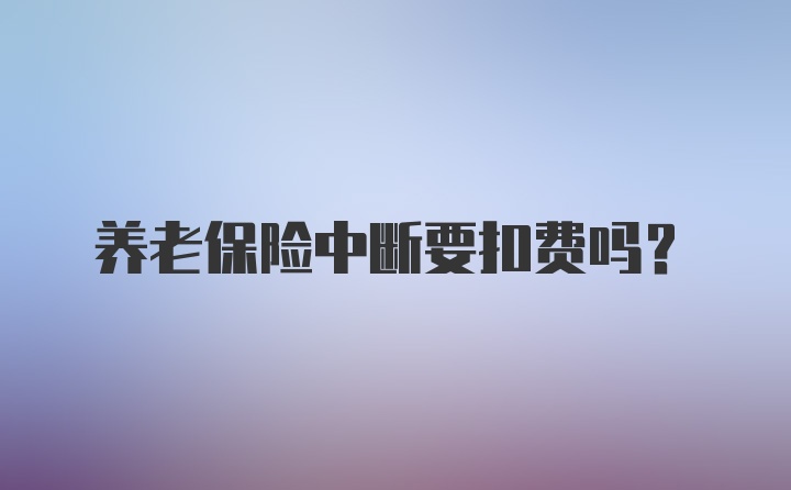 养老保险中断要扣费吗?