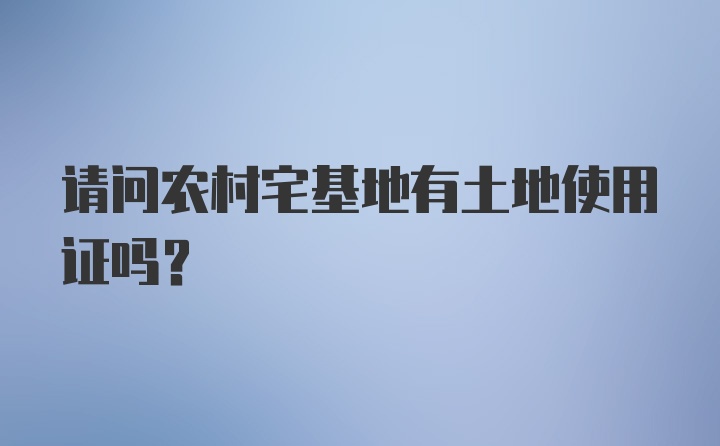 请问农村宅基地有土地使用证吗？