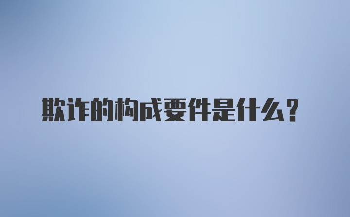 欺诈的构成要件是什么？