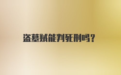 盗墓贼能判死刑吗？