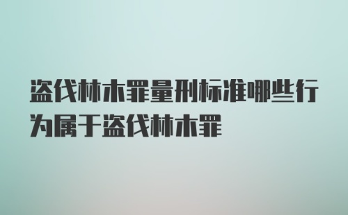 盗伐林木罪量刑标准哪些行为属于盗伐林木罪