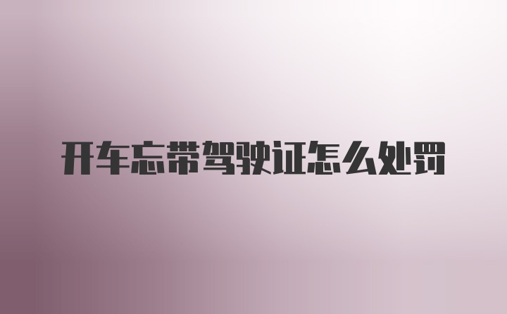 开车忘带驾驶证怎么处罚