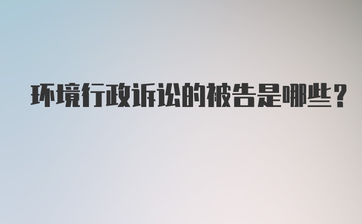 环境行政诉讼的被告是哪些？