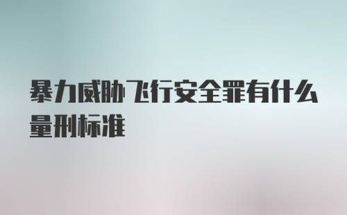 暴力威胁飞行安全罪有什么量刑标准