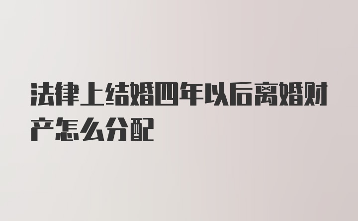 法律上结婚四年以后离婚财产怎么分配