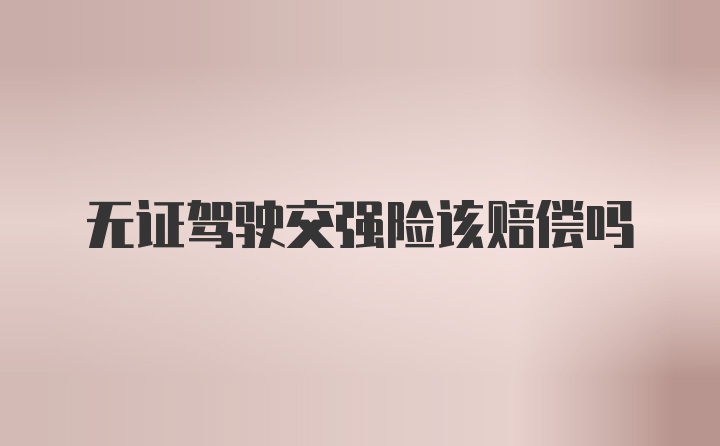 无证驾驶交强险该赔偿吗