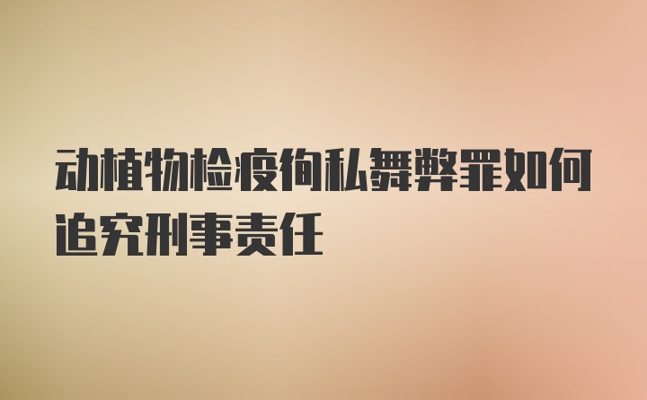 动植物检疫徇私舞弊罪如何追究刑事责任