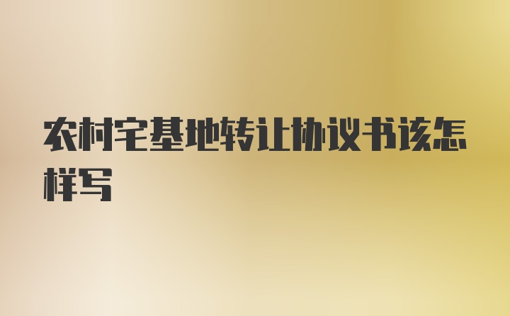 农村宅基地转让协议书该怎样写