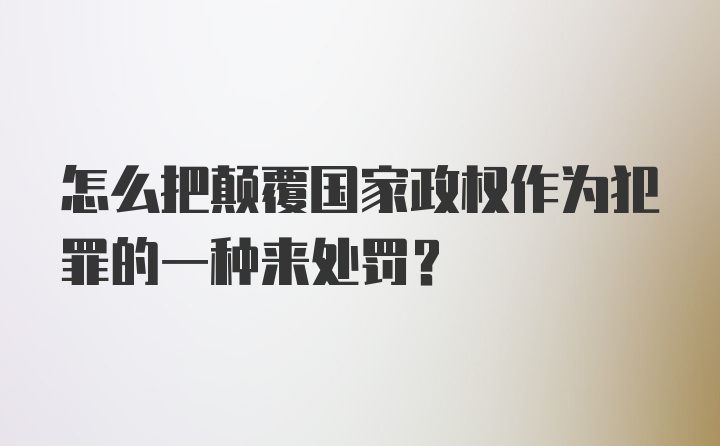 怎么把颠覆国家政权作为犯罪的一种来处罚?